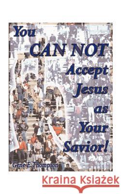 You Can Not Accept Jesus as Your Savior! Gene E. Thompson 9781587216930 Authorhouse