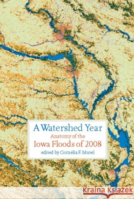 A Watershed Year: Anatomy of the Iowa Floods of 2008 Mutel, Cornelia F. 9781587298547 University of Iowa Press