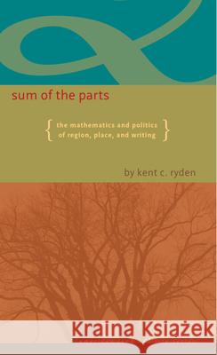 Sum of the Parts : The Mathematics and Politics of Region Place and Writing Kent C. Ryden 9781587299872 University of Iowa Press
