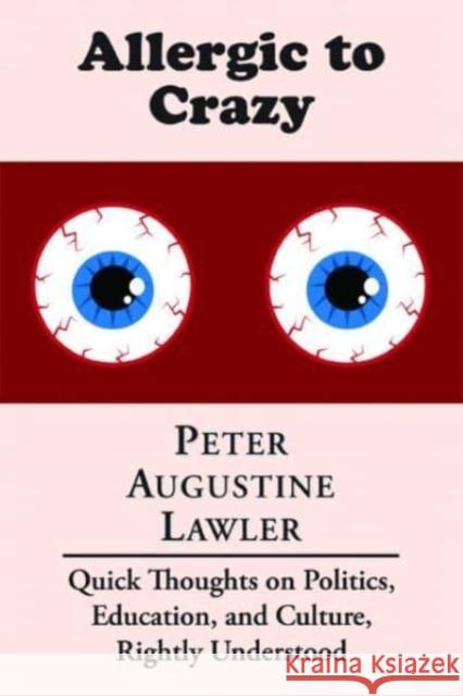 Allergic to Crazy: Quick Thoughts on Politics, Education, and Culture, Rightly Understood Peter Augustine Lawler 9781587310218