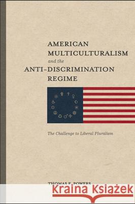American Multiculturalism and the Anti-Discrimin - The Challenge to Liberal Pluralism Thomas F. Powers 9781587310454