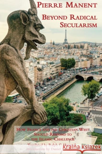Beyond Radical Secularism: How France and the Christian West Should Respond to the Islamic Challenge Pierre Manent Ralph C. Hancock Daniel J. Mahoney 9781587310744 St. Augustine's Press