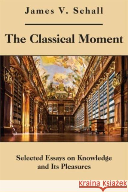 The Classical Moment: Selected Essays on Knowledge and Its Pleasures James V. Schall 9781587311246 St. Augustine's Press
