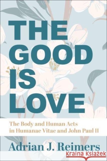 The Good Is Love: The Body and Human Acts in Humanae Vitae and John Paul II Reimers, Adrian 9781587313387