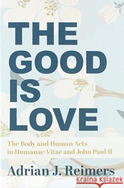 The Good Is Love: The Body and Human Acts in Humanae Vitae and John Paul II Reimers, Adrian 9781587313394 St. Augustine's Press