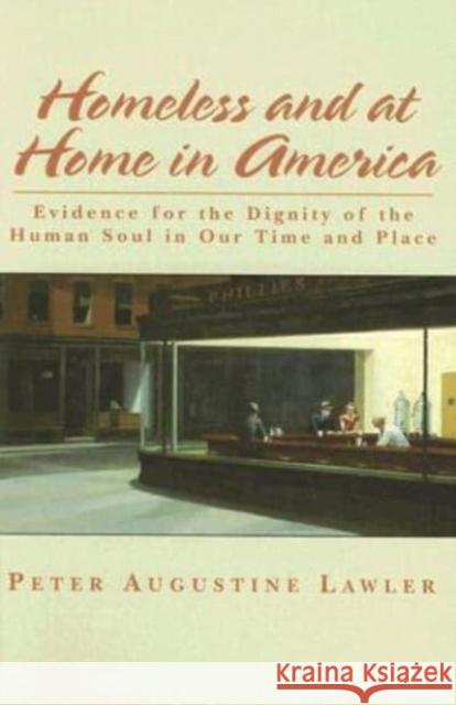 Homeless and at Home in America: Evidence for the Dignity of the Human Soul in Our Time and Place Peter Augustine Lawler 9781587313608