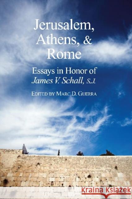 Jerusalem, Athens, and Rome: Essays in Honor of James V. Schall, S.J. Marc D. Guerra 9781587313974 St. Augustine's Press