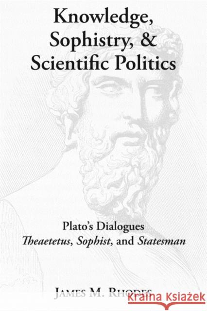 Knowledge, Sophistry, and Scientific Politics: Plato's Dialogues Theaetetus, Sophist, and Statesman James M. Rhodes 9781587314216 St. Augustine's Press