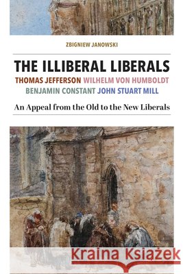 The Illiberal Liberals: An Appeal from the Old to the New Liberals Zbigniew Janowski 9781587314414