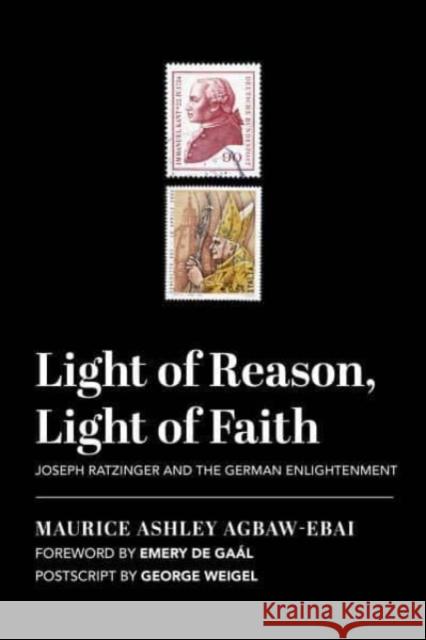 Light of Reason, Light of Faith: Joseph Ratzinger and the German Enlightenment Maurice Ashley Agbaw-Ebai Emery d George Weigel 9781587314667 St. Augustine's Press