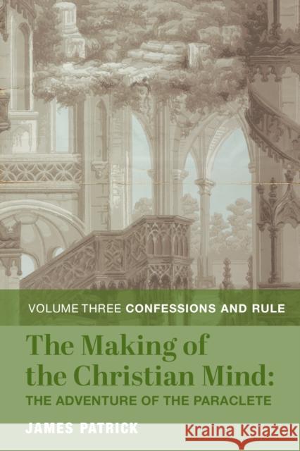 The Making of the Christian Mind: The Adventure of the Paraclete: Vol. 3: Confessions and Rule Patrick, James 9781587314834