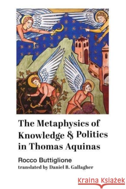 The Metaphysics of Knowledge and Politics in Thomas Aquinas Rocco Bottiglione Daniel B. Gallagher 9781587314889 St. Augustine's Press