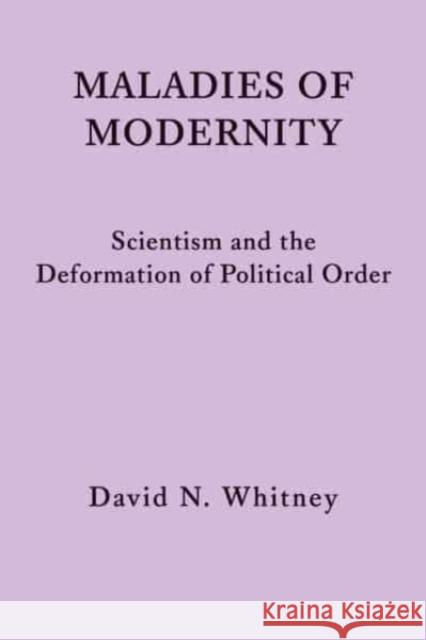 Maladies of Modernity: Scientism and the Deformation of Political Order David N. Whitney 9781587314896 St. Augustine's Press
