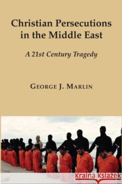 Christian Persecutions in the Middle East: A 21st Century Tragedy George J. Marlin 9781587314988 St. Augustine's Press