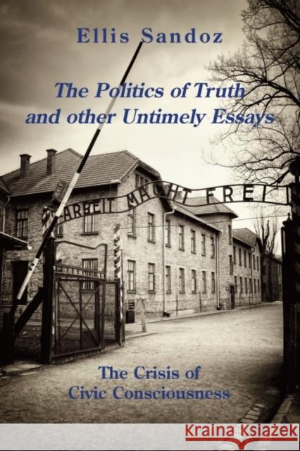 The Politics of Truth and Other Timely Essays: The Crisis of Civic Consciousness Ellis Sandoz 9781587316586