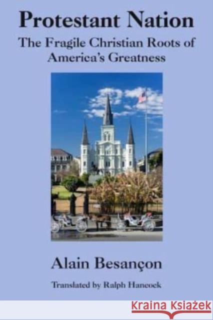 Protestant Nation: The Fragile Christian Roots of America's Greatness Alain Besancon Ralph C. Hancock 9781587316654