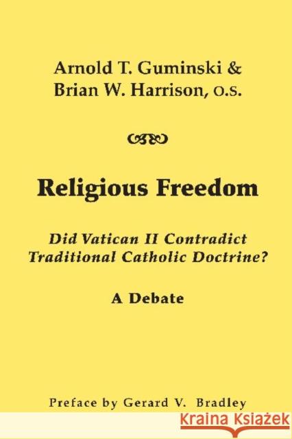 Religious Freedom: Did Vatican II Contradict Traditional Catholic Doctrine?: A Debate Arnold R. Guminski Brian W. Harrison Gerald V. Bradley 9781587316982