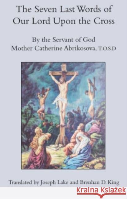 The Seven Last Words of Our Lord Upon the Cross Mother Catherine Abridesov Brendan D. King Joseph Lake 9781587317712 St. Augustine's Press
