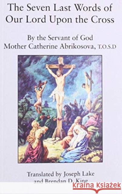 The Seven Last Words of Our Lord Upon the Cross Mother Catherine Abrikosov Brendan D. King Joseph Lake 9781587317743 St. Augustine's Press