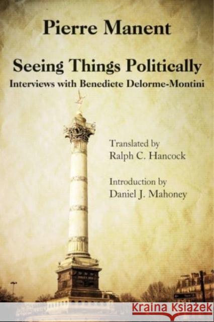 Seeing Things Politically: Interviews with Benedicte Delorme-Montini Pierre Manent Ralph C. Hancock Daniel J. Mahoney 9781587318139 St. Augustine's Press