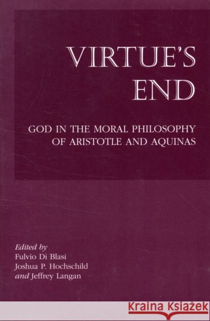 Virtue's End: God in the Moral Philosophy of Aristotle and Aquinas Fulvio Di Blasi Joshua P. Hochschild Jeffrey Langan 9781587319013