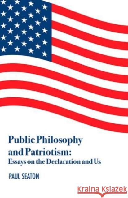 Public Philosophy and Patriotism: Essays on the Declaration and Us Dr. Paul Seaton 9781587319433