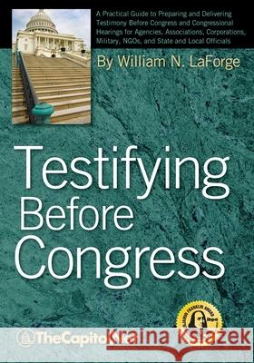 Testifying Before Congress: A Practical Guide to Preparing and Delivering Testimony Before Congress and Congressional Hearings for Agencies, Associations, Corporations, Military, NGOs, and State and L William N. LaForge 9781587331633 TheCapitol.Net, Inc