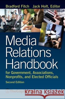 Media Relations Handbook for Government, Associations, Nonprofits, and Elected Officials, 2e Bradford Fitch Jack Holt 9781587331718 Thecapitol.Net