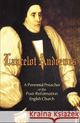 Lancelot Andrewes: A Perennial Preacher of the Post-Reformation English Church Dorman, Marianne 9781587363412