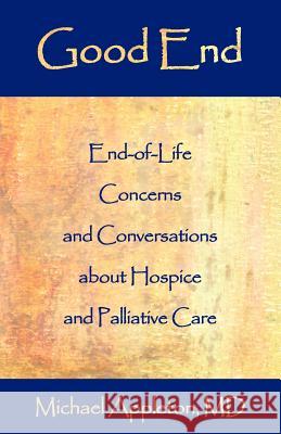 Good End: End-Of-Life Concerns and Conversations about Hospice and Palliative Care Michael Appleton 9781587364815 Hats Off Books