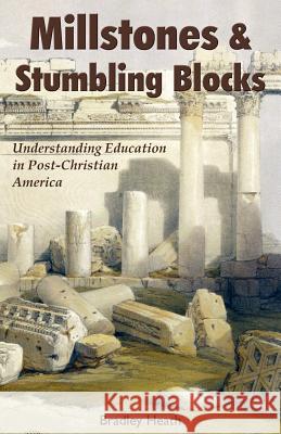 Millstones & Stumbling Blocks: Understanding Education in Post-Christian America Heath, Bradley E. 9781587365560