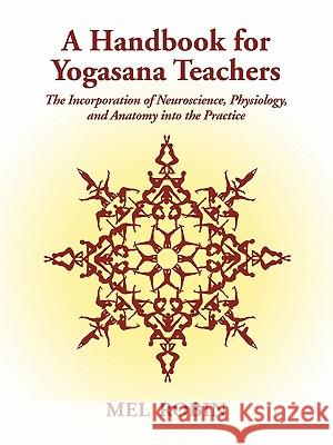 A Handbook for Yogasana Teachers: The Incorporation of Neuroscience, Physiology, and Anatomy into the Practice Robin, Mel 9781587367083 Wheatmark