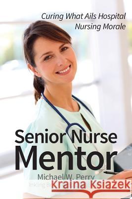 Senior Nurse Mentor: Curing What Ails Hospital Nursing Morale Michael W Perry   9781587420863 Inkling Books