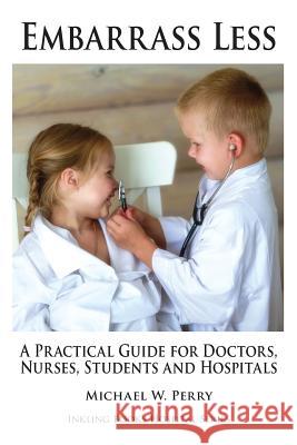 Embarrass Less: A Practical Guide for Doctors, Nurses, Students and Hospitals Michael W. Perry 9781587420924