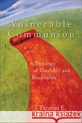 Vulnerable Communion: A Theology of Disability and Hospitality Thomas E. Reynolds 9781587431777