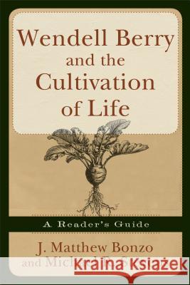 Wendell Berry and the Cultivation of Life: A Reader's Guide J. Matthew Bonzo, Michael R. Stevens 9781587431951