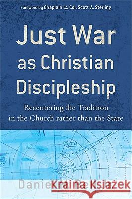 Just War as Christian Discipleship: Recentering the Tradition in the Church Rather Than the State Daniel M. Bell 9781587432255
