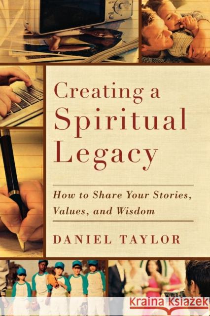 Creating a Spiritual Legacy: How to Share Your Stories, Values, and Wisdom Daniel Taylor 9781587432750 Brazos Press