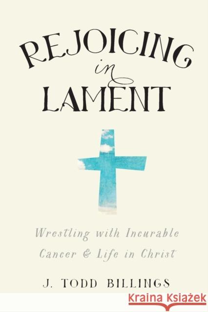 Rejoicing in Lament – Wrestling with Incurable Cancer and Life in Christ Billings, J. Todd 9781587433580 Baker Publishing Group