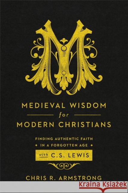 Medieval Wisdom for Modern Christians: Finding Authentic Faith in a Forgotten Age with C. S. Lewis Chris R. Armstrong 9781587433788