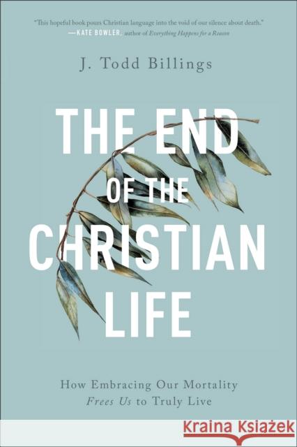 The End of the Christian Life – How Embracing Our Mortality Frees Us to Truly Live Billings, J. Todd 9781587434204