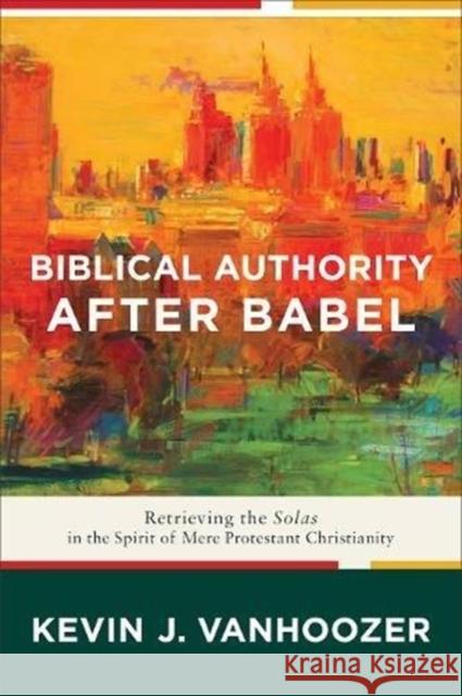 Biblical Authority After Babel: Retrieving the Solas in the Spirit of Mere Protestant Christianity Kevin J. Vanhoozer 9781587434235