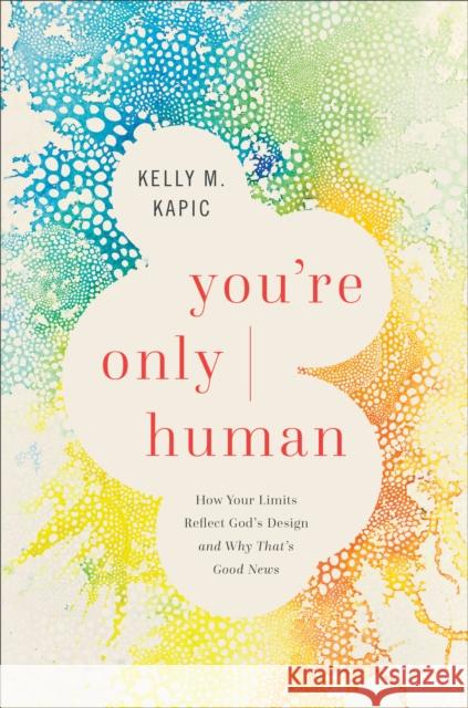 You`re Only Human – How Your Limits Reflect God`s Design and Why That`s Good News  9781587435102 Brazos Press