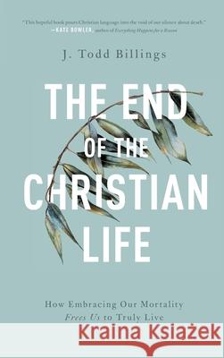The End of the Christian Life: How Embracing Our Mortality Frees Us to Truly Live Billings, J. Todd 9781587435119 Brazos Press