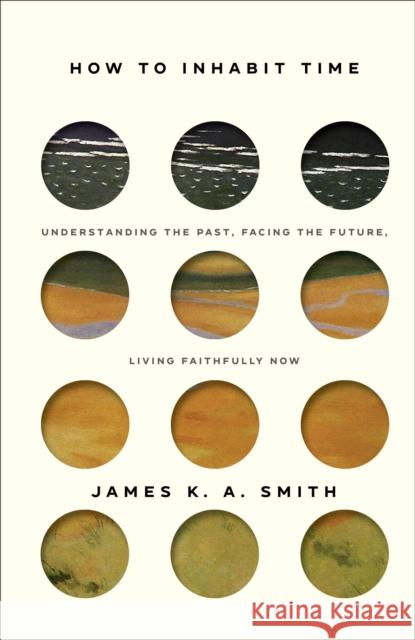 How to Inhabit Time: Understanding the Past, Facing the Future, Living Faithfully Now James K. A. Smith 9781587435232 Brazos Press