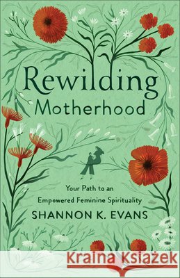 Rewilding Motherhood – Your Path to an Empowered Feminine Spirituality Shannon K. Evans 9781587435386
