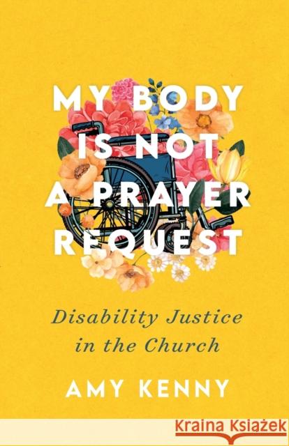 My Body Is Not a Prayer Request – Disability Justice in the Church Amy Kenny 9781587435454
