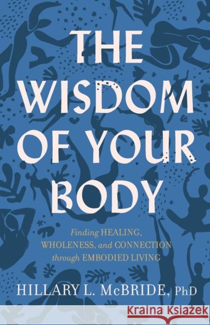 The Wisdom of Your Body – Finding Healing, Wholeness, and Connection through Embodied Living Hillary L. Phd Mcbride 9781587435522 Baker Publishing Group