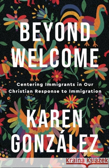 Beyond Welcome – Centering Immigrants in Our Christian Response to Immigration Karen Gonzalez 9781587435607