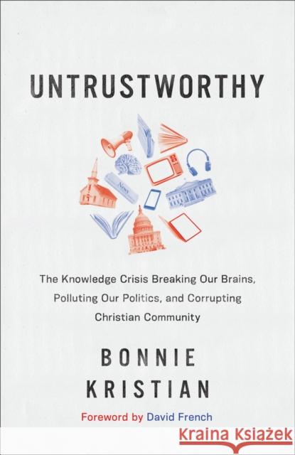 Untrustworthy – The Knowledge Crisis Breaking Our Brains, Polluting Our Politics, and Corrupting Christian Community David French 9781587435621